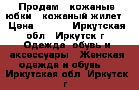 Продам 2 кожаные юбки   кожаный жилет › Цена ­ 4 500 - Иркутская обл., Иркутск г. Одежда, обувь и аксессуары » Женская одежда и обувь   . Иркутская обл.,Иркутск г.